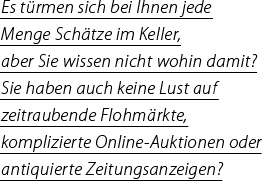 Es t&uuml;rmen sich bei Ihnen jede Menge Sch&auml;tze. im Keller, aber Sie wissen nicht wohin? Sie haben auch keine Lust auf zeitraubende Flohm&auml;rkte, komplizierte Online-Auktionen oder antiquierte Zeitungsanzeigen?
